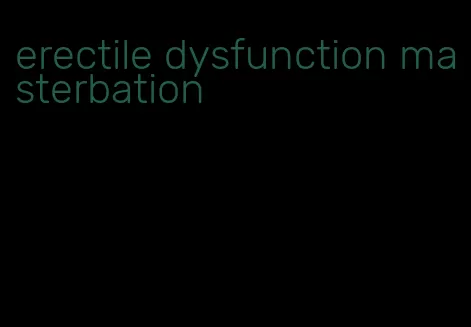 erectile dysfunction masterbation