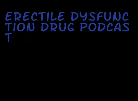 erectile dysfunction drug podcast