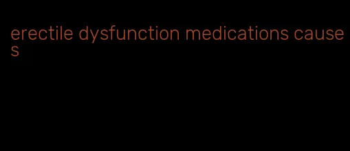 erectile dysfunction medications causes