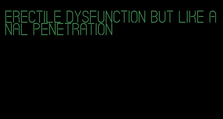 erectile dysfunction but like anal penetration