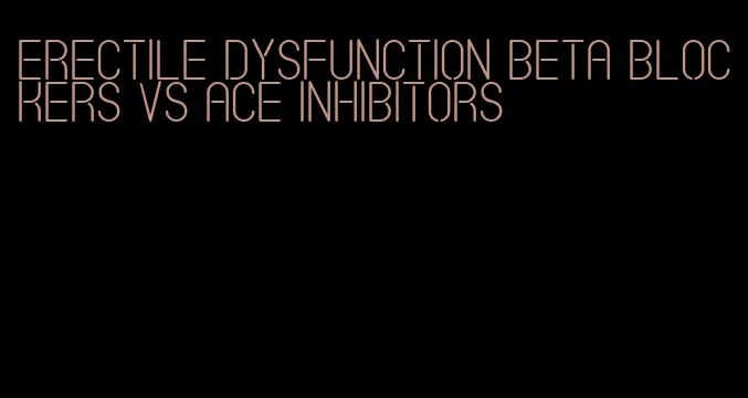 erectile dysfunction beta blockers vs ace inhibitors