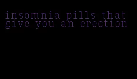 insomnia pills that give you an erection