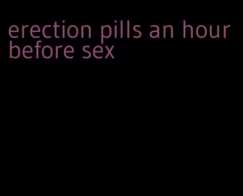 erection pills an hour before sex