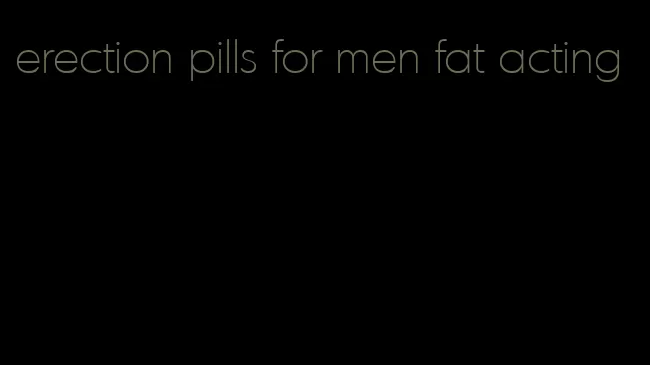 erection pills for men fat acting