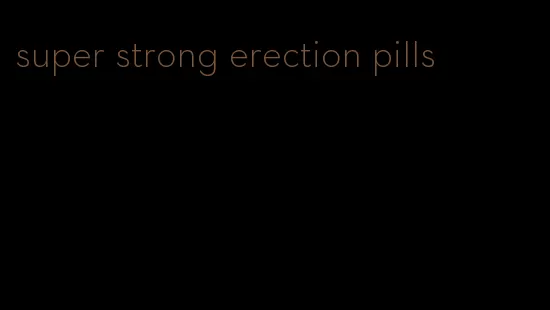 super strong erection pills