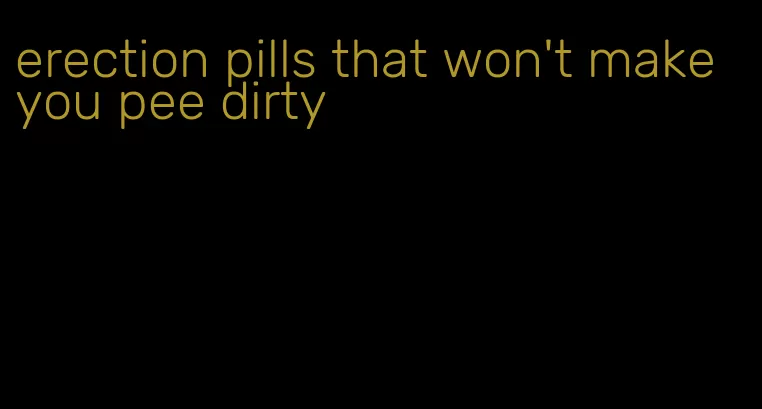 erection pills that won't make you pee dirty