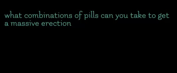 what combinations of pills can you take to get a massive erection