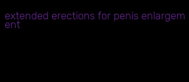 extended erections for penis enlargement