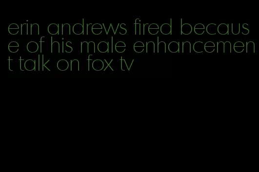 erin andrews fired because of his male enhancement talk on fox tv