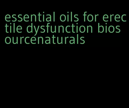 essential oils for erectile dysfunction biosourcenaturals