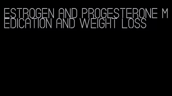 estrogen and progesterone medication and weight loss