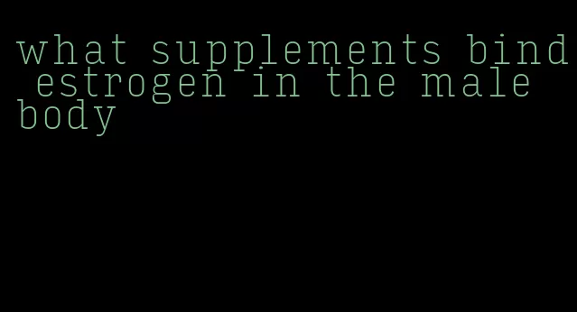 what supplements bind estrogen in the male body