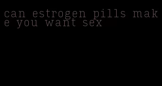 can estrogen pills make you want sex