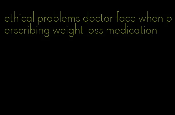 ethical problems doctor face when perscribing weight loss medication