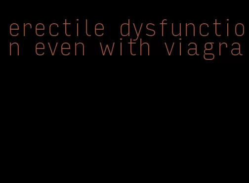 erectile dysfunction even with viagra