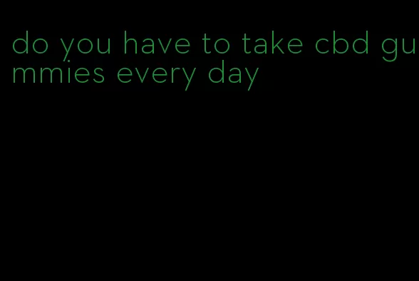 do you have to take cbd gummies every day