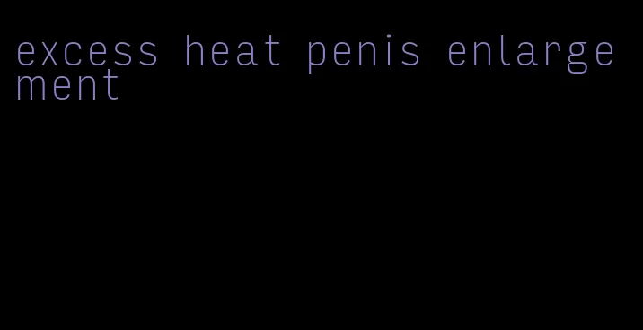 excess heat penis enlargement