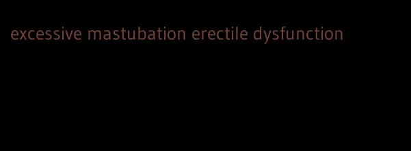 excessive mastubation erectile dysfunction