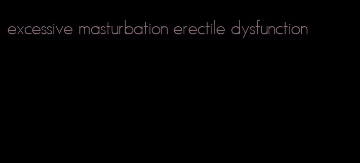 excessive masturbation erectile dysfunction