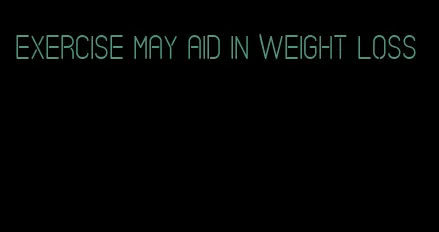 exercise may aid in weight loss