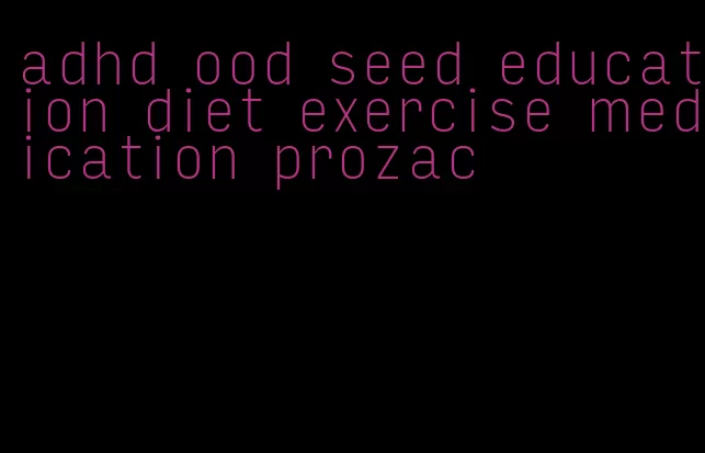 adhd ood seed education diet exercise medication prozac