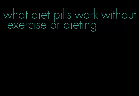 what diet pills work without exercise or dieting