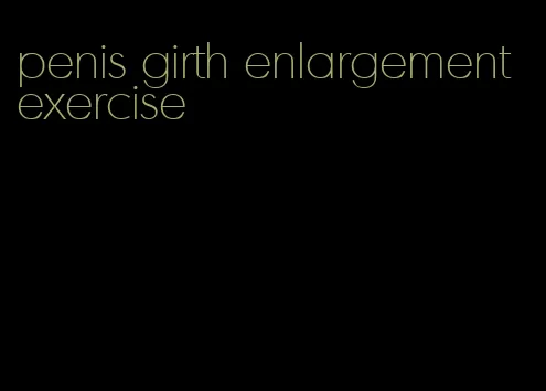 penis girth enlargement exercise