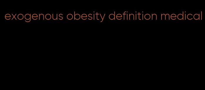 exogenous obesity definition medical