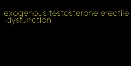 exogenous testosterone erectile dysfunction