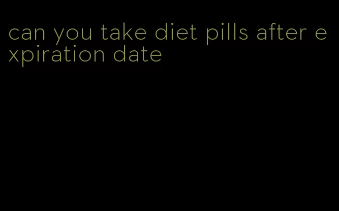 can you take diet pills after expiration date