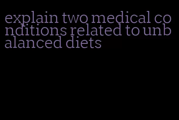 explain two medical conditions related to unbalanced diets