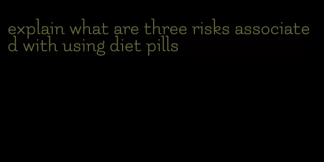 explain what are three risks associated with using diet pills