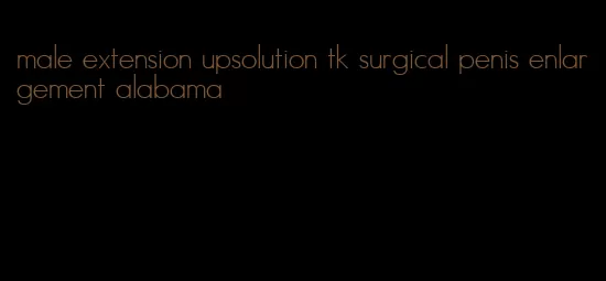 male extension upsolution tk surgical penis enlargement alabama