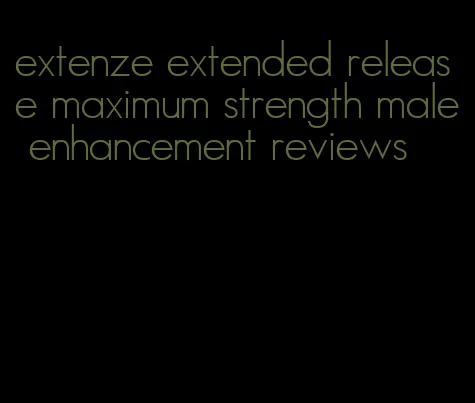 extenze extended release maximum strength male enhancement reviews