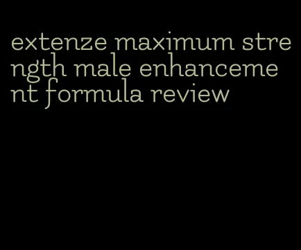 extenze maximum strength male enhancement formula review