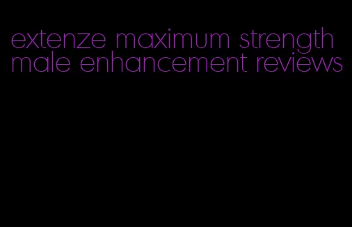 extenze maximum strength male enhancement reviews