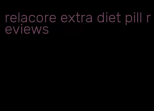 relacore extra diet pill reviews