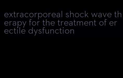 extracorporeal shock wave therapy for the treatment of erectile dysfunction