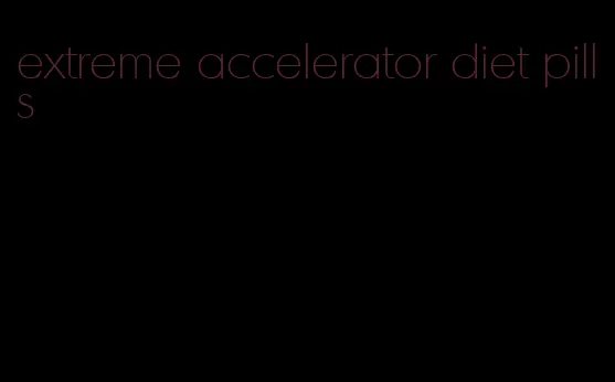 extreme accelerator diet pills