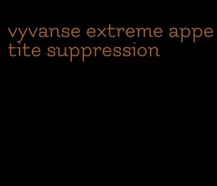 vyvanse extreme appetite suppression