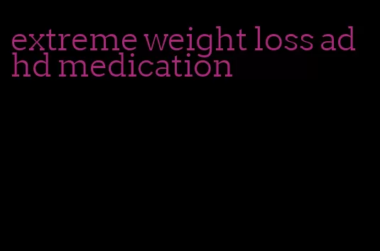 extreme weight loss adhd medication