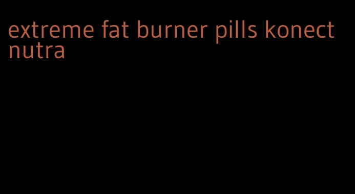 extreme fat burner pills konect nutra