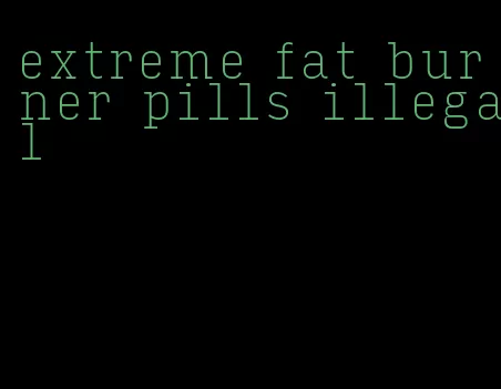 extreme fat burner pills illegal