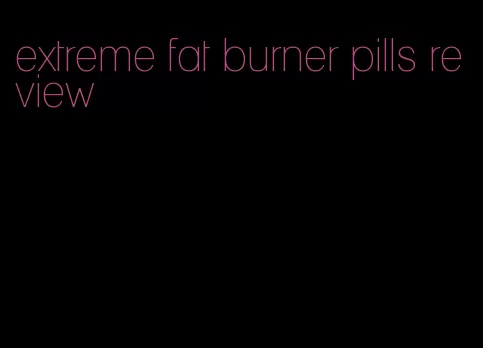 extreme fat burner pills review