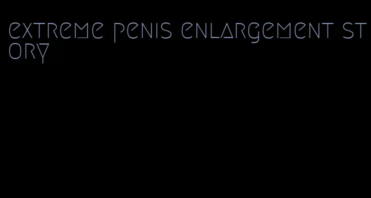 extreme penis enlargement story