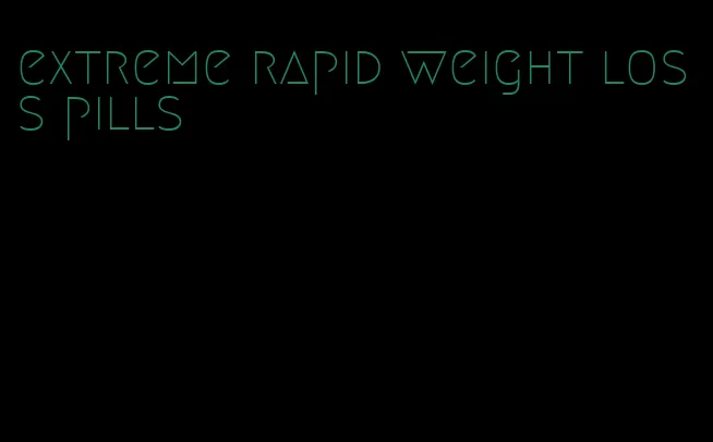 extreme rapid weight loss pills