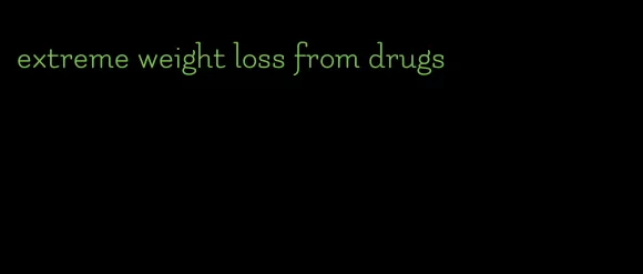 extreme weight loss from drugs