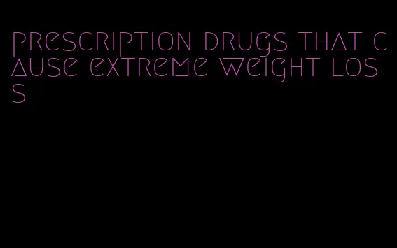 prescription drugs that cause extreme weight loss