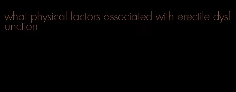 what physical factors associated with erectile dysfunction