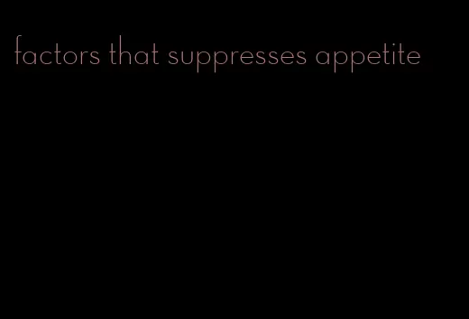 factors that suppresses appetite